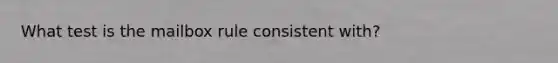 What test is the mailbox rule consistent with?