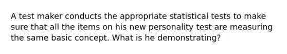 A test maker conducts the appropriate statistical tests to make sure that all the items on his new personality test are measuring the same basic concept. What is he demonstrating?