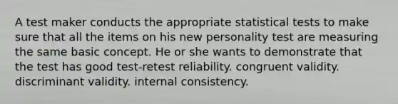 A test maker conducts the appropriate statistical tests to make sure that all the items on his new personality test are measuring the same basic concept. He or she wants to demonstrate that the test has good test-retest reliability. congruent validity. discriminant validity. internal consistency.