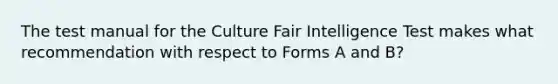 The test manual for the Culture Fair Intelligence Test makes what recommendation with respect to Forms A and B?