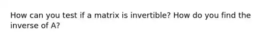 How can you test if a matrix is invertible? How do you find the inverse of A?