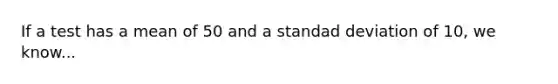 If a test has a mean of 50 and a standad deviation of 10, we know...