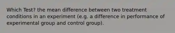 Which Test? the mean difference between two treatment conditions in an experiment (e.g. a difference in performance of experimental group and control group).