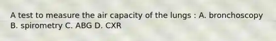 A test to measure the air capacity of the lungs : A. bronchoscopy B. spirometry C. ABG D. CXR