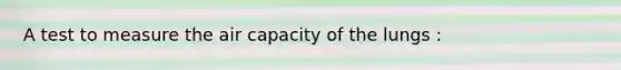 A test to measure the air capacity of the lungs :
