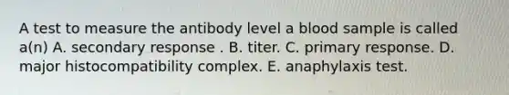 A test to measure the antibody level a blood sample is called a(n) A. secondary response . B. titer. C. primary response. D. major histocompatibility complex. E. anaphylaxis test.