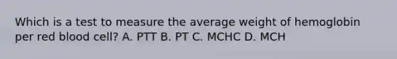 Which is a test to measure the average weight of hemoglobin per red blood cell? A. PTT B. PT C. MCHC D. MCH