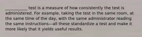 ___________ test is a measure of how consistently the test is administered. For example, taking the test in the same room, at the same time of the day, with the same administrator reading the same instructions—all these standardize a test and make it more likely that it yields useful results.