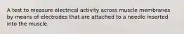 A test to measure electrical activity across muscle membranes by means of electrodes that are attached to a needle inserted into the muscle