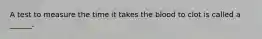 A test to measure the time it takes the blood to clot is called a ______.