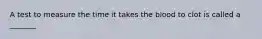 A test to measure the time it takes the blood to clot is called a _______