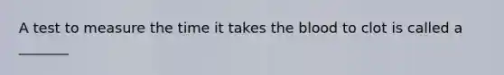 A test to measure the time it takes the blood to clot is called a _______