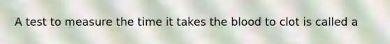 A test to measure the time it takes the blood to clot is called a