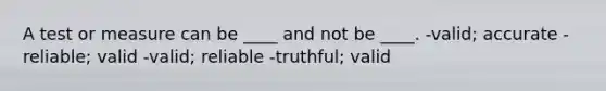 A test or measure can be ____ and not be ____. -valid; accurate -reliable; valid -valid; reliable -truthful; valid