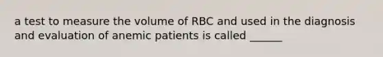 a test to measure the volume of RBC and used in the diagnosis and evaluation of anemic patients is called ______