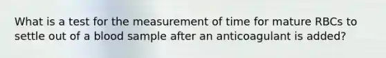 What is a test for the measurement of time for mature RBCs to settle out of a blood sample after an anticoagulant is added?