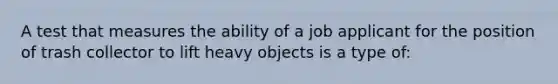 A test that measures the ability of a job applicant for the position of trash collector to lift heavy objects is a type of: