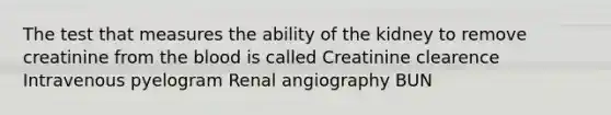 The test that measures the ability of the kidney to remove creatinine from the blood is called Creatinine clearence Intravenous pyelogram Renal angiography BUN