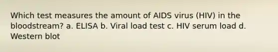 Which test measures the amount of AIDS virus (HIV) in the bloodstream? a. ELISA b. Viral load test c. HIV serum load d. Western blot