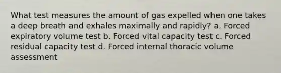 What test measures the amount of gas expelled when one takes a deep breath and exhales maximally and rapidly? a. Forced expiratory volume test b. Forced vital capacity test c. Forced residual capacity test d. Forced internal thoracic volume assessment