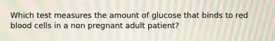 Which test measures the amount of glucose that binds to red blood cells in a non pregnant adult patient?