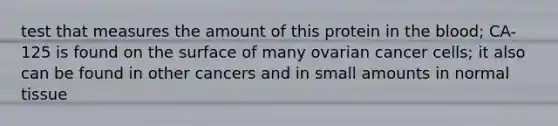 test that measures the amount of this protein in <a href='https://www.questionai.com/knowledge/k7oXMfj7lk-the-blood' class='anchor-knowledge'>the blood</a>; CA-125 is found on the surface of many ovarian <a href='https://www.questionai.com/knowledge/kwOy5jATDM-cancer-cells' class='anchor-knowledge'>cancer cells</a>; it also can be found in other cancers and in small amounts in normal tissue