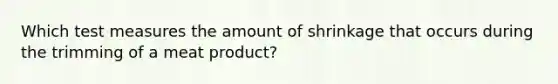 Which test measures the amount of shrinkage that occurs during the trimming of a meat product?