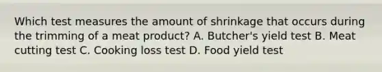 Which test measures the amount of shrinkage that occurs during the trimming of a meat product? A. Butcher's yield test B. Meat cutting test C. Cooking loss test D. Food yield test