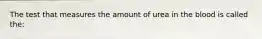 The test that measures the amount of urea in the blood is called the: