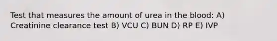 Test that measures the amount of urea in the blood: A) Creatinine clearance test B) VCU C) BUN D) RP E) IVP