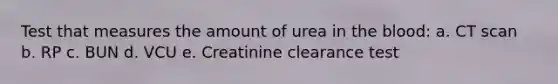 Test that measures the amount of urea in the blood: a. CT scan b. RP c. BUN d. VCU e. Creatinine clearance test