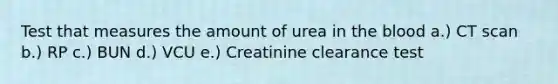 Test that measures the amount of urea in <a href='https://www.questionai.com/knowledge/k7oXMfj7lk-the-blood' class='anchor-knowledge'>the blood</a> a.) CT scan b.) RP c.) BUN d.) VCU e.) Creatinine clearance test