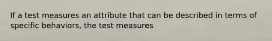 If a test measures an attribute that can be described in terms of specific behaviors, the test measures