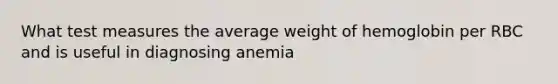 What test measures the average weight of hemoglobin per RBC and is useful in diagnosing anemia