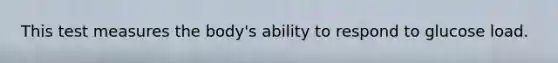 This test measures the body's ability to respond to glucose load.