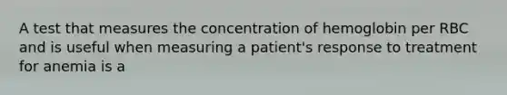 A test that measures the concentration of hemoglobin per RBC and is useful when measuring a patient's response to treatment for anemia is a