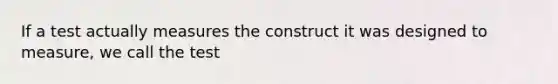 If a test actually measures the construct it was designed to measure, we call the test