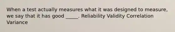 When a test actually measures what it was designed to measure, we say that it has good _____. Reliability Validity Correlation Variance