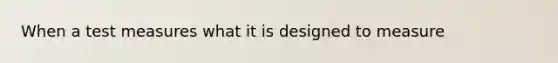 When a test measures what it is designed to measure