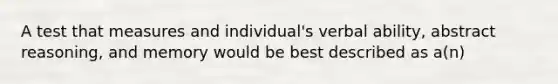 A test that measures and individual's verbal ability, abstract reasoning, and memory would be best described as a(n)