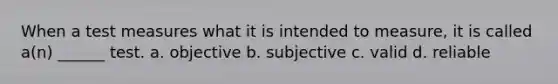 When a test measures what it is intended to measure, it is called a(n) ______ test. a. objective b. subjective c. valid d. reliable