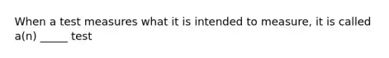 When a test measures what it is intended to measure, it is called a(n) _____ test