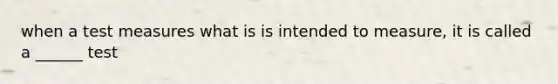 when a test measures what is is intended to measure, it is called a ______ test