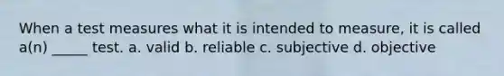 When a test measures what it is intended to measure, it is called a(n) _____ test. a. valid b. reliable c. subjective d. objective