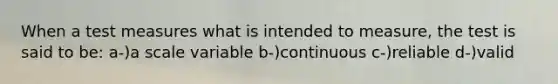 When a test measures what is intended to measure, the test is said to be: a-)a scale variable b-)continuous c-)reliable d-)valid