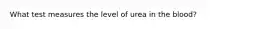 What test measures the level of urea in the blood?