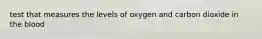 test that measures the levels of oxygen and carbon dioxide in the blood