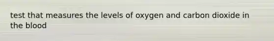 test that measures the levels of oxygen and carbon dioxide in the blood