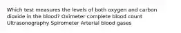 Which test measures the levels of both oxygen and carbon dioxide in the blood? Oximeter complete blood count Ultrasonography Spirometer Arterial blood gases