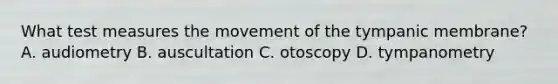 What test measures the movement of the tympanic​ membrane? A. audiometry B. auscultation C. otoscopy D. tympanometry